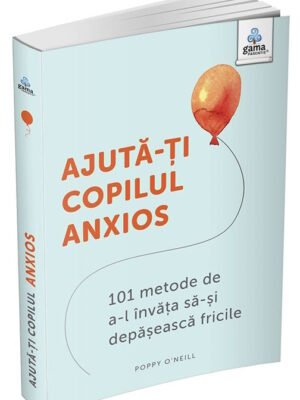 Ajută-ți copilul anxios: 101 metode de a-l învăța să-și depășească fricile