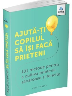 Ajută-ți copilul să își facă prieteni: 101 metode de a cultiva prietenii sănătoase și fericite