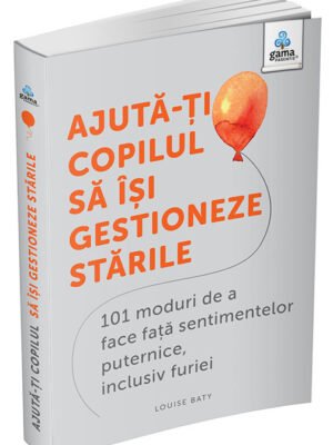 Ajută-ți copilul să iși gestioneze stările: 101 metode de a face față sentimentelor, inclusiv furiei