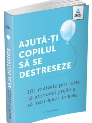 Ajută-ți copilul să se destreseze: 101 metode de a potoli grijile și de a încuraja calmul