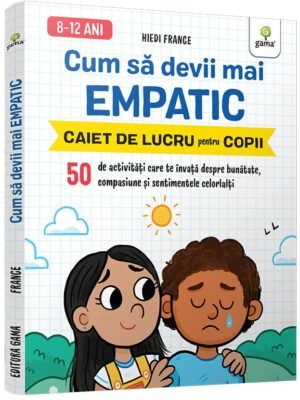 Cum să devii mai empatic • 50 de activități care te învață despre bunătate, compasiune și sentimentele celorlalți