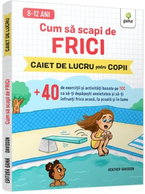 Cum să scapi de frici • +40 de exerciții și activități bazate pe TCC ca să-ți depășești anxietatea și să-ți înfrunți frica acasă, la școală și în lume