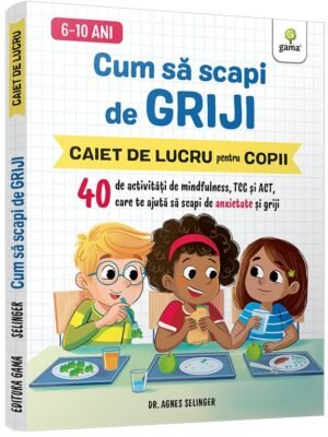 Cum să scapi de griji • 40 de activități de mindfulness, TCC și ACT care te ajută să scapi de anxietate și griji